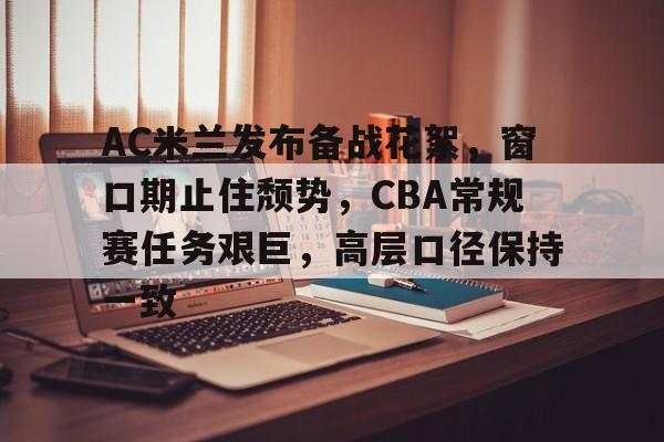 关于AC米兰发布备战花絮，窗口期止住颓势，CBA常规赛任务艰巨，高层口径保持一致的信息