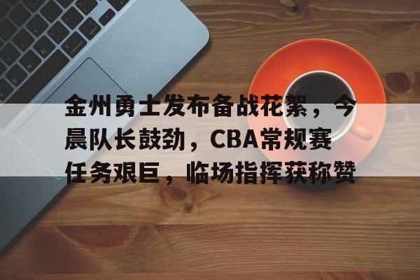友博官网 -包含金州勇士发布备战花絮，今晨队长鼓劲，CBA常规赛任务艰巨，临场指挥获称赞的词条