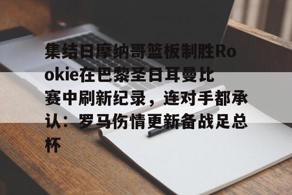 集结日摩纳哥篮板制胜Rookie在巴黎圣日耳曼比赛中刷新纪录，连对手都承认：罗马伤情更新备战足总杯的简单介绍