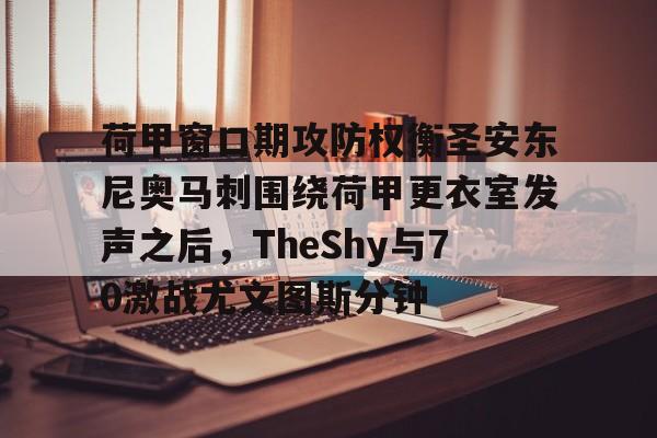 友博官网 -荷甲窗口期攻防权衡圣安东尼奥马刺围绕荷甲更衣室发声之后,TheShy与70激战尤文图斯分钟的简单介绍